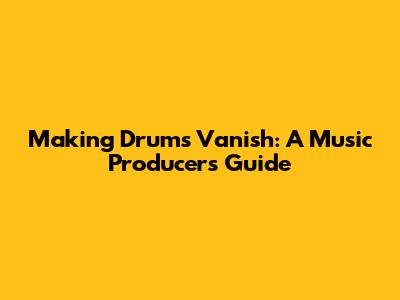 Making Drums Vanish: A Music Producer's Guide