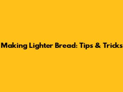 Making Lighter Bread: Tips & Tricks