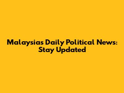 Malaysia's Daily Political News: Stay Updated