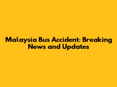 Malaysia Bus Accident: Breaking News and Updates