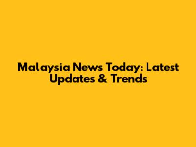 Malaysia News Today: Latest Updates & Trends