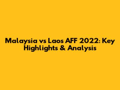 Malaysia vs Laos AFF 2022: Key Highlights & Analysis