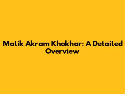 Malik Akram Khokhar: A Detailed Overview