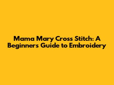 Mama Mary Cross Stitch: A Beginner's Guide to Embroidery
