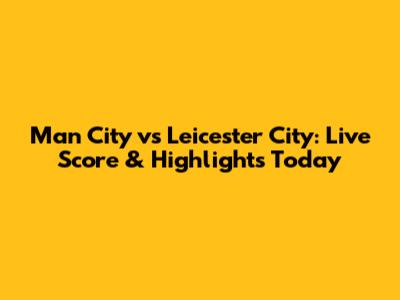 Man City vs Leicester City: Live Score & Highlights Today