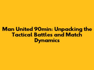 Man United 90min: Unpacking the Tactical Battles and Match Dynamics