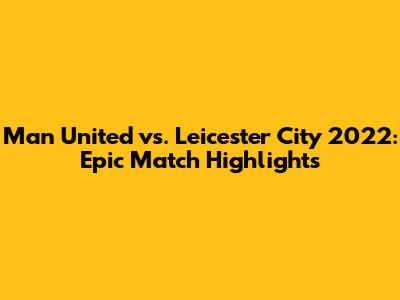 Man United vs. Leicester City 2022: Epic Match Highlights
