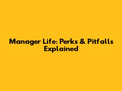 Manager Life: Perks & Pitfalls Explained
