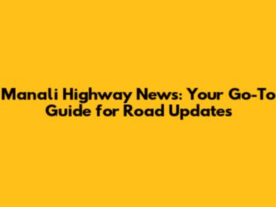 Manali Highway News: Your Go-To Guide for Road Updates