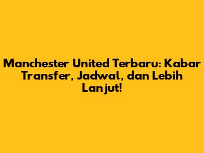 Manchester United Terbaru: Kabar Transfer, Jadwal, dan Lebih Lanjut!