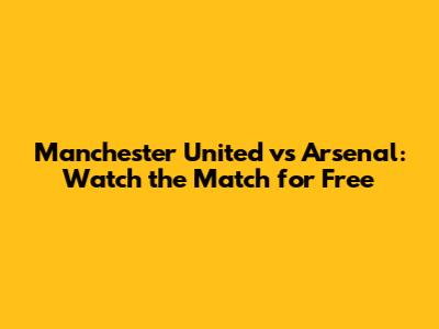 Manchester United vs Arsenal: Watch the Match for Free