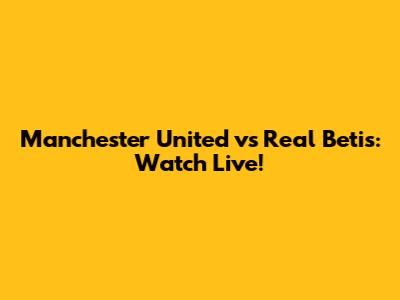Manchester United vs Real Betis: Watch Live!