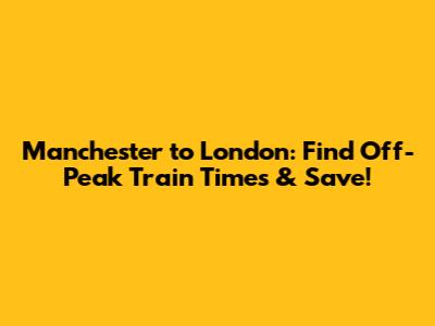Manchester to London: Find Off-Peak Train Times & Save!