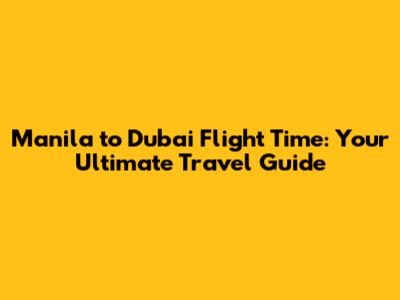 Manila to Dubai Flight Time: Your Ultimate Travel Guide