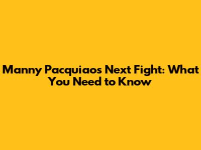 Manny Pacquiao's Next Fight: What You Need to Know