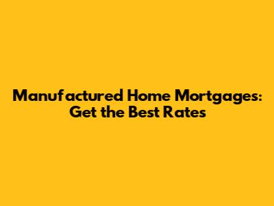 Manufactured Home Mortgages: Get the Best Rates