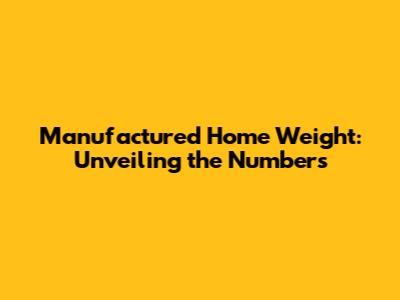 Manufactured Home Weight: Unveiling the Numbers