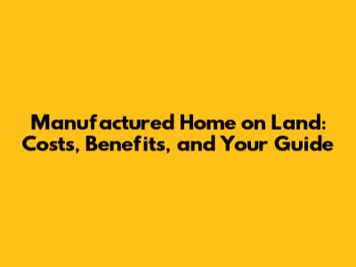 Manufactured Home on Land: Costs, Benefits, and Your Guide