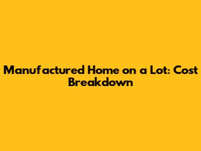 Manufactured Home on a Lot: Cost Breakdown