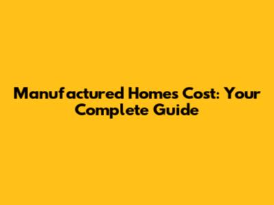 Manufactured Homes Cost: Your Complete Guide