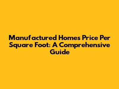 Manufactured Homes Price Per Square Foot: A Comprehensive Guide