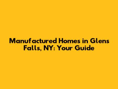 Manufactured Homes in Glens Falls, NY: Your Guide