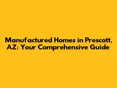 Manufactured Homes in Prescott, AZ: Your Comprehensive Guide