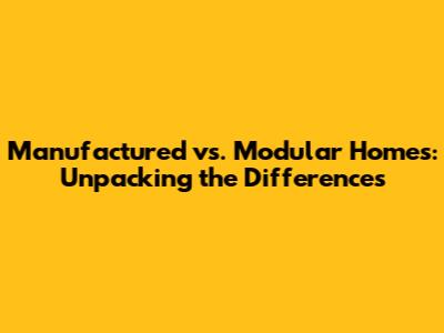 Manufactured vs. Modular Homes: Unpacking the Differences