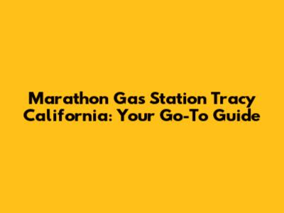 Marathon Gas Station Tracy California: Your Go-To Guide