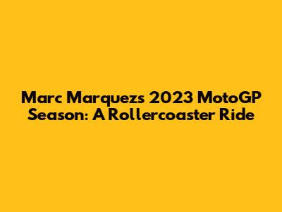 Marc Marquez's 2023 MotoGP Season: A Rollercoaster Ride