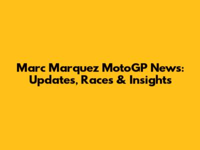 Marc Marquez MotoGP News: Updates, Races & Insights