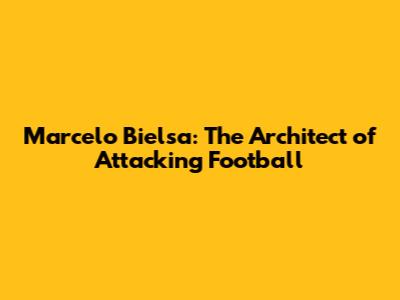 Marcelo Bielsa: The Architect of Attacking Football