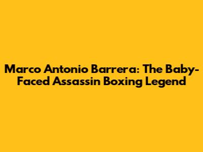 Marco Antonio Barrera: The *Baby-Faced Assassin* Boxing Legend