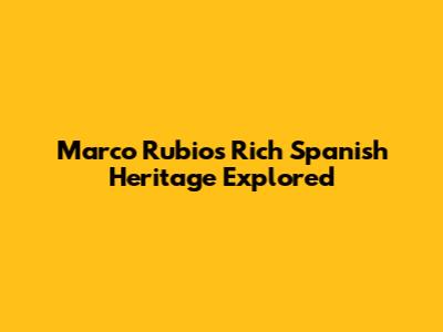 Marco Rubio's Rich Spanish Heritage Explored