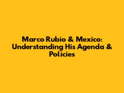 Marco Rubio & Mexico: Understanding His Agenda & Policies