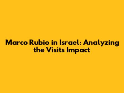 Marco Rubio in Israel: Analyzing the Visit's Impact