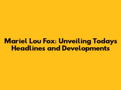 Mariel Lou Fox: Unveiling Today's Headlines and Developments