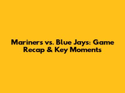 Mariners vs. Blue Jays: Game Recap & Key Moments