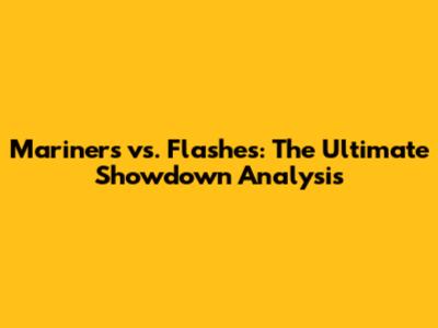 Mariners vs. Flashes: The Ultimate Showdown Analysis