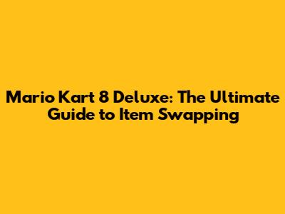 Mario Kart 8 Deluxe: The Ultimate Guide to Item Swapping
