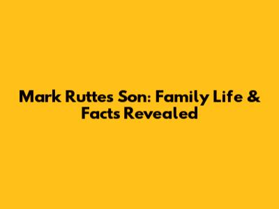 Mark Rutte's Son: Family Life & Facts Revealed