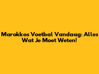 Marokko's Voetbal Vandaag: Alles Wat Je Moet Weten!