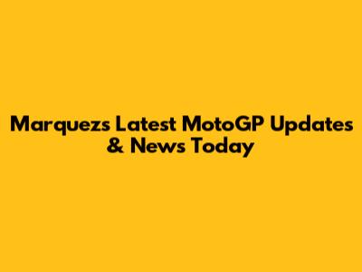 Marquez's Latest MotoGP Updates & News Today