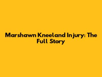 Marshawn Kneeland Injury: The Full Story