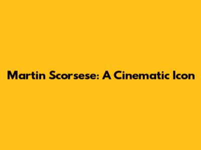 Martin Scorsese: A Cinematic Icon