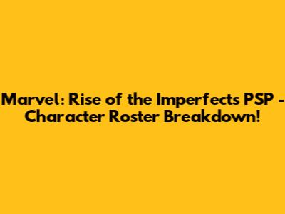 Marvel: Rise of the Imperfects PSP - Character Roster Breakdown!