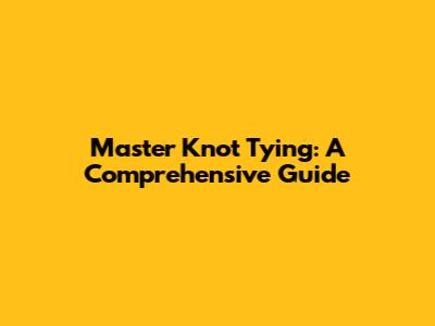 Master Knot Tying: A Comprehensive Guide