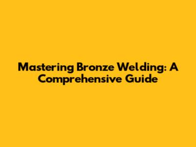 Mastering Bronze Welding: A Comprehensive Guide