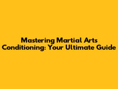 Mastering Martial Arts Conditioning: Your Ultimate Guide