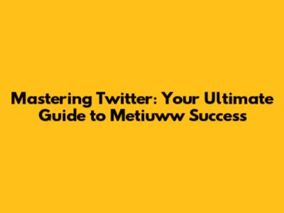 Mastering Twitter: Your Ultimate Guide to Metiuww Success